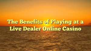 The Benefits of Playing at a Live Dealer Online Casino